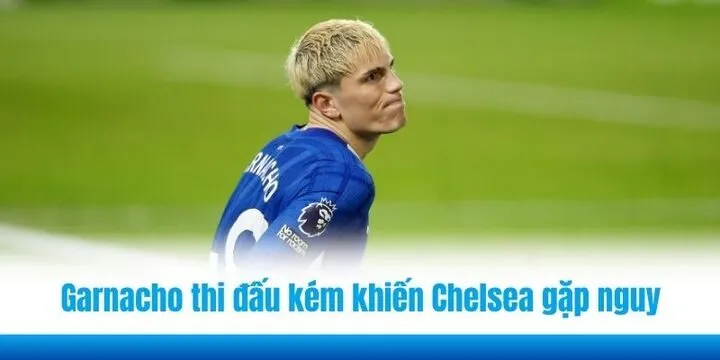Garnacho thi đấu kém khiến Chelsea gặp nguy