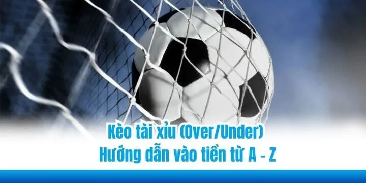 Kèo tài xỉu (Over/Under) - Hướng dẫn vào tiền từ A - Z